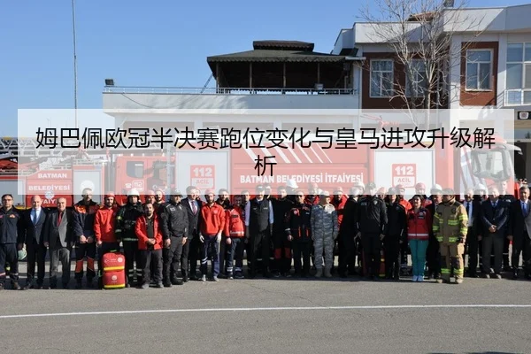 姆巴佩欧冠半决赛跑位变化与皇马进攻升级解析