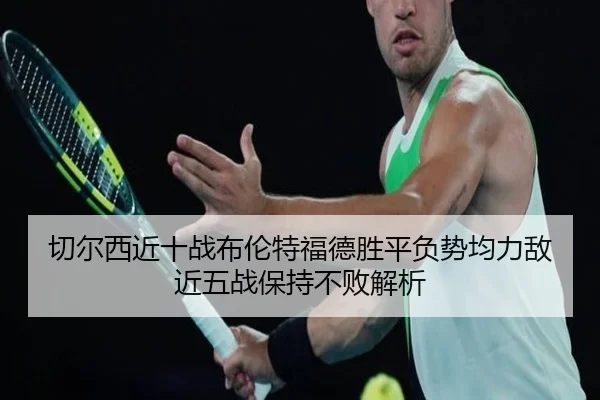 切尔西近十战布伦特福德胜平负势均力敌近五战保持不败解析
